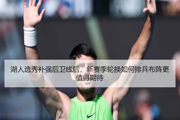 湖人选秀补强后卫线后，新赛季轮换如何排兵布阵更值得期待