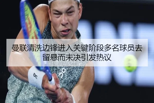 曼联清洗边锋进入关键阶段多名球员去留悬而未决引发热议